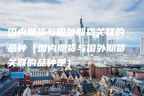 国内期货与国外期货关联的品种（国内期货与国外期货关联的品种是）