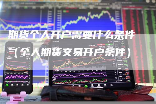 期货个人开户需要什么条件（个人期货交易开户条件）