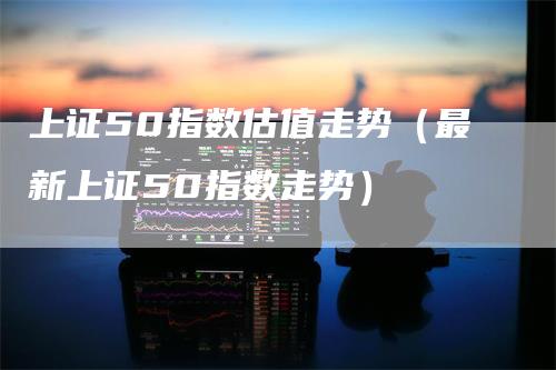 上证50指数估值走势（最新上证50指数走势）