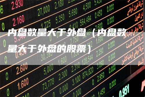 内盘数量大于外盘（内盘数量大于外盘的股票）