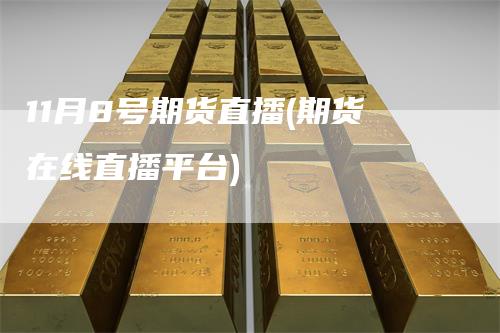 11月8号期货直播(期货在线直播平台)