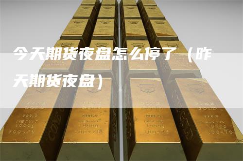 今天期货夜盘怎么停了（昨天期货夜盘）