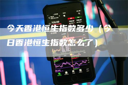 今天香港恒生指数多少（今日香港恒生指数怎么了）
