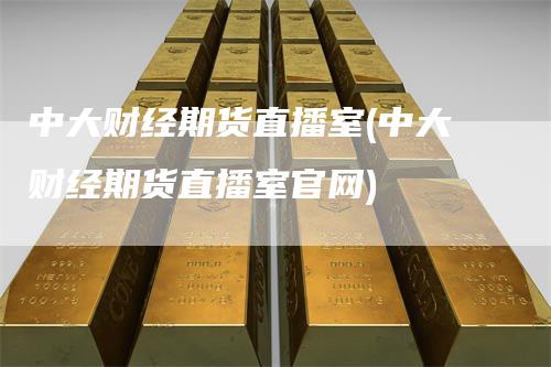 中大财经期货直播室(中大财经期货直播室官网)