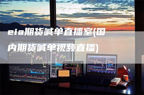 eia期货喊单直播室(国内期货喊单视频直播)