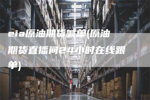 eia原油期货喊单(原油期货直播间24小时在线跟单)