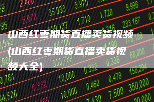 山西红枣期货直播卖货视频(山西红枣期货直播卖货视频大全)