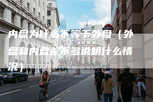 内盘为什么不等于外盘（外盘和内盘差不多说明什么情况）
