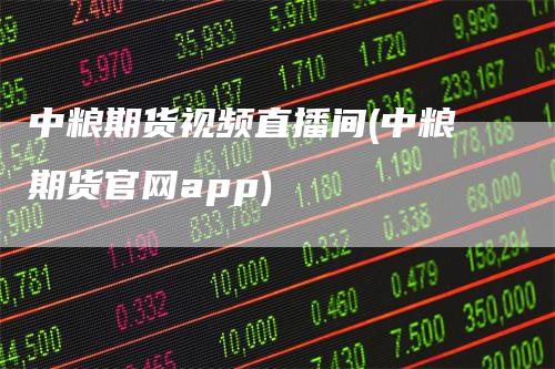 中粮期货视频直播间(中粮期货官网app)