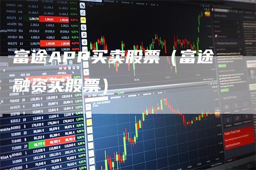 富途APP买卖股票（富途融资买股票）