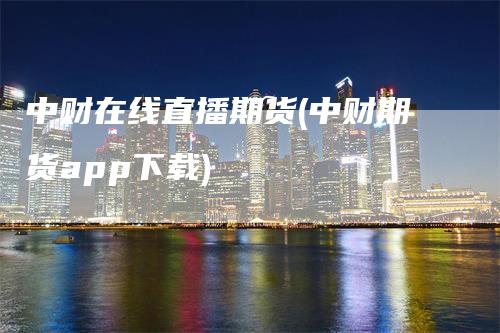 中财在线直播期货(中财期货app下载)