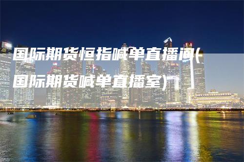 国际期货恒指喊单直播间(国际期货喊单直播室)