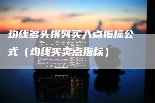 均线多头排列买入点指标公式(均线买卖点指标)
