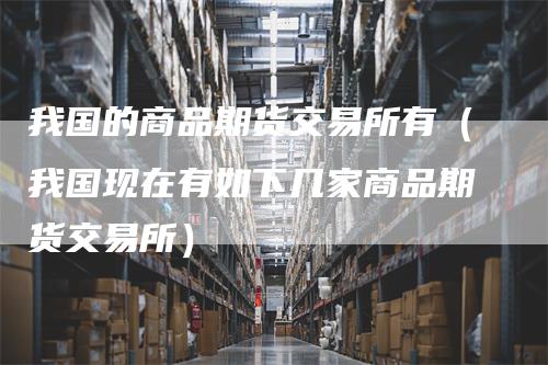 我国的商品期货交易所有(我国现在有如下几家商品期货交易所)
