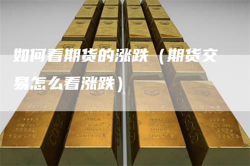 如何看期货的涨跌（期货交易怎么看涨跌）