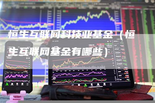 恒生互联网科技业基金（恒生互联网基金有哪些）
