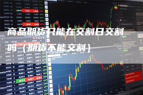 商品期货只能在交割日交割吗（期货不能交割）
