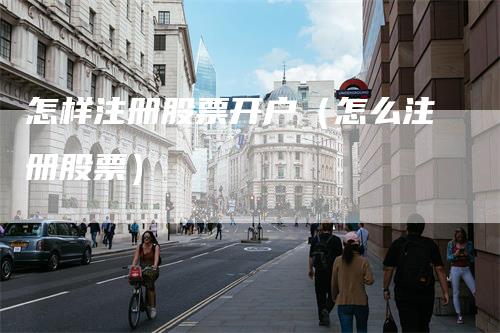 怎样注册股票开户（怎么注册股票）