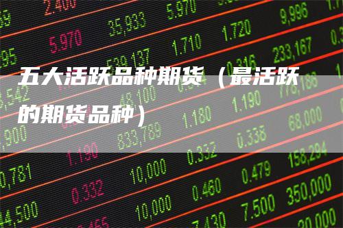 五大活跃品种期货（最活跃的期货品种）