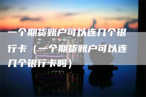 一个期货账户可以连几个银行卡（一个期货账户可以连几个银行卡吗）