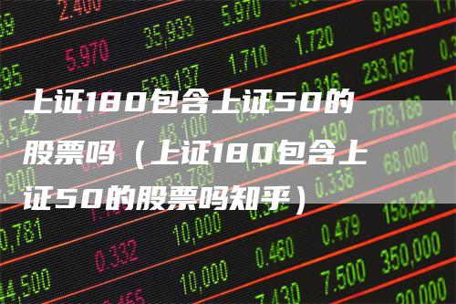 上证180包含上证50的股票吗（上证180包含上证50的股票吗知乎）