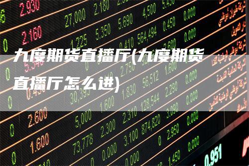 九度期货直播厅(九度期货直播厅怎么进)