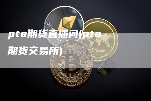 pta期货直播间(pta期货交易所)