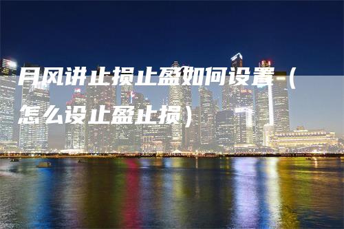 月风讲止损止盈如何设置（怎么设止盈止损）