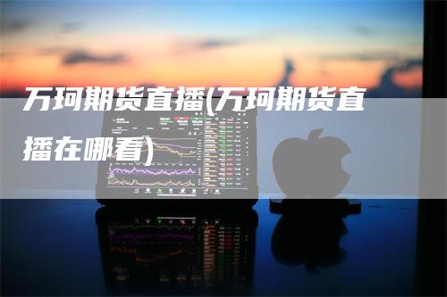 万珂期货直播(万珂期货直播在哪看)