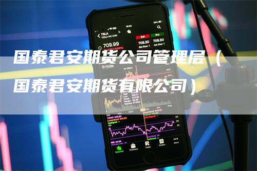 国泰君安期货公司管理层（国泰君安期货有限公司）
