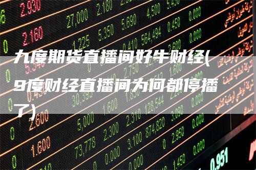 九度期货直播间好牛财经(9度财经直播间为何都停播了)