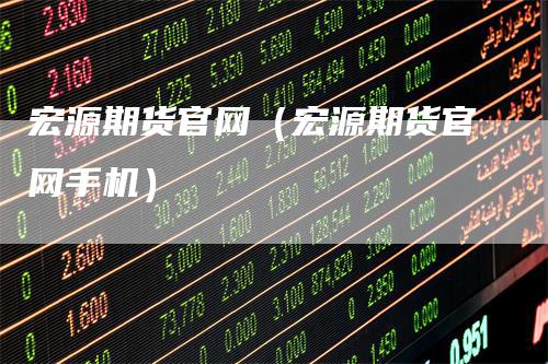 宏源期货官网（宏源期货官网手机）