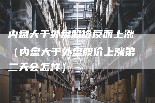 内盘大于外盘股价反而上涨（内盘大于外盘股价上涨第二天会怎样）