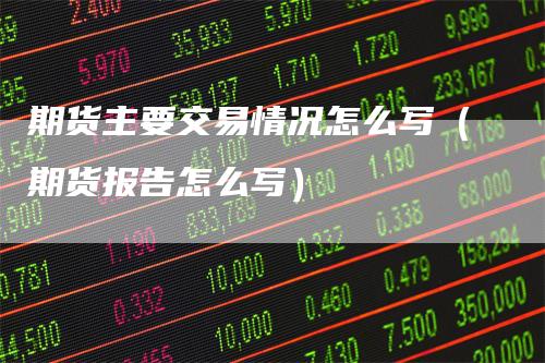 期货主要交易情况怎么写（期货报告怎么写）