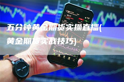 五分钟黄金期货实操直播(黄金期货实战技巧)