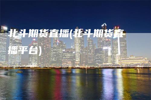 北斗期货直播(北斗期货直播平台)