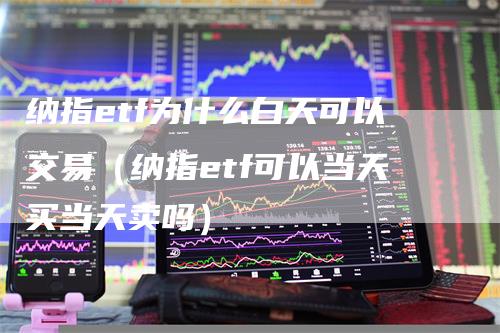 纳指etf为什么白天可以交易（纳指etf可以当天买当天卖吗）