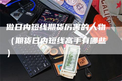 做日内短线期货厉害的人物（期货日内短线高手有哪些）