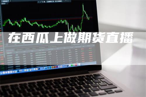 在西瓜上做期货直播