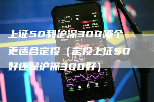 上证50和沪深300哪个更适合定投（定投上证50好还是沪深300好）