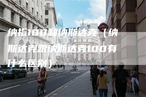 纳指100和纳斯达克（纳斯达克跟纳斯达克100有什么区别）
