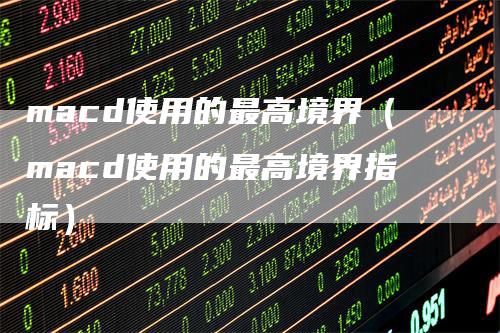 macd使用的最高境界（macd使用的最高境界指标）