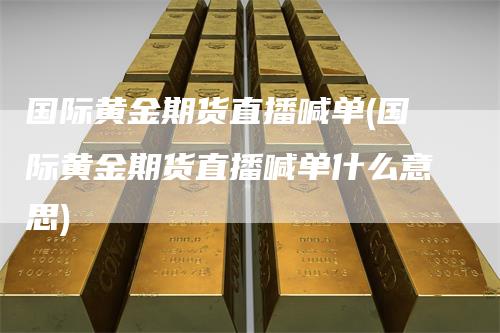 国际黄金期货直播喊单(国际黄金期货直播喊单什么意思)
