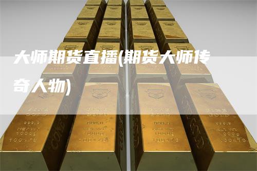 大师期货直播(期货大师传奇人物)