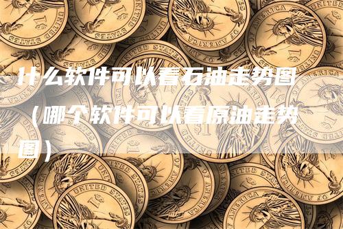 什么软件可以看石油走势图（哪个软件可以看原油走势图）