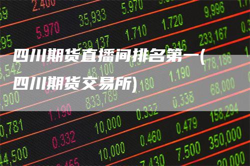 四川期货直播间排名第一(四川期货交易所)