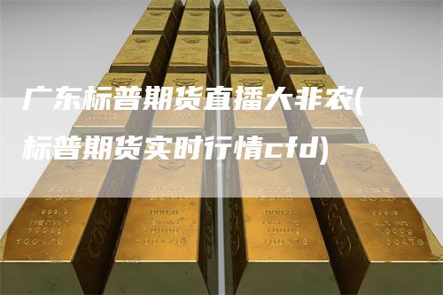 广东标普期货直播大非农(标普期货实时行情cfd)