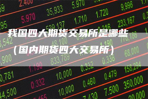 我国四大期货交易所是哪些(国内期货四大交易所)