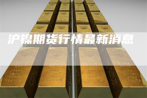 沪镍期货行情最新消息