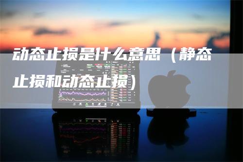 动态止损是什么意思（静态止损和动态止损）